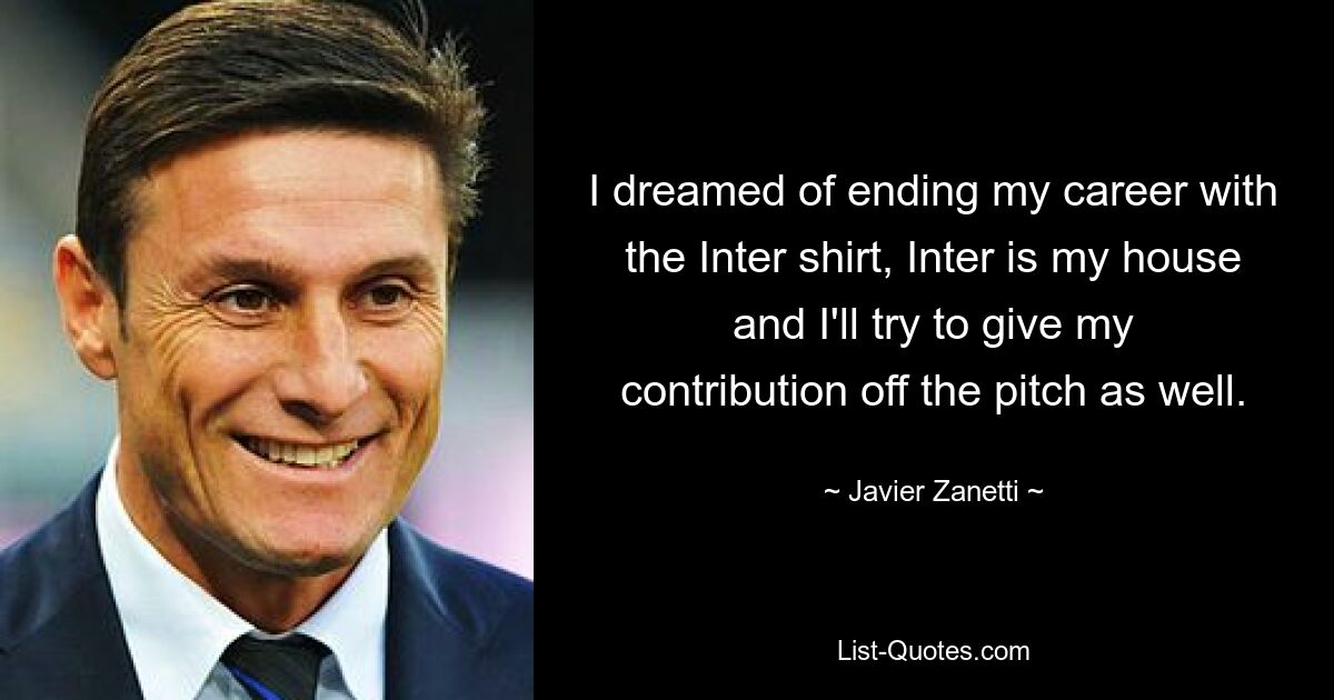 I dreamed of ending my career with the Inter shirt, Inter is my house and I'll try to give my contribution off the pitch as well. — © Javier Zanetti