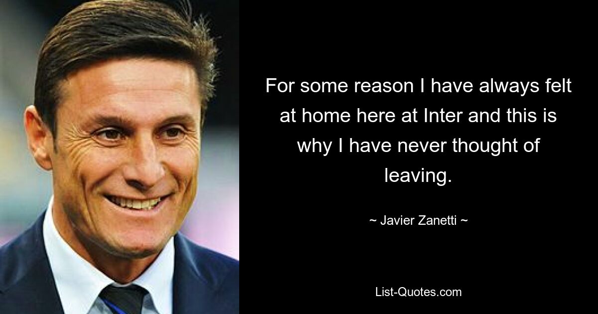 For some reason I have always felt at home here at Inter and this is why I have never thought of leaving. — © Javier Zanetti