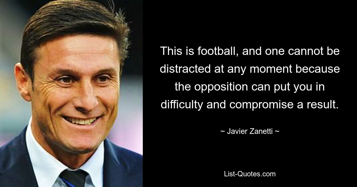 This is football, and one cannot be distracted at any moment because the opposition can put you in difficulty and compromise a result. — © Javier Zanetti