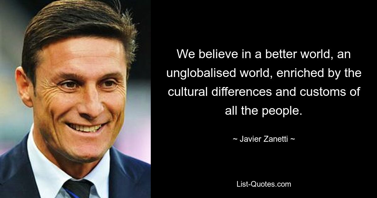 We believe in a better world, an unglobalised world, enriched by the cultural differences and customs of all the people. — © Javier Zanetti