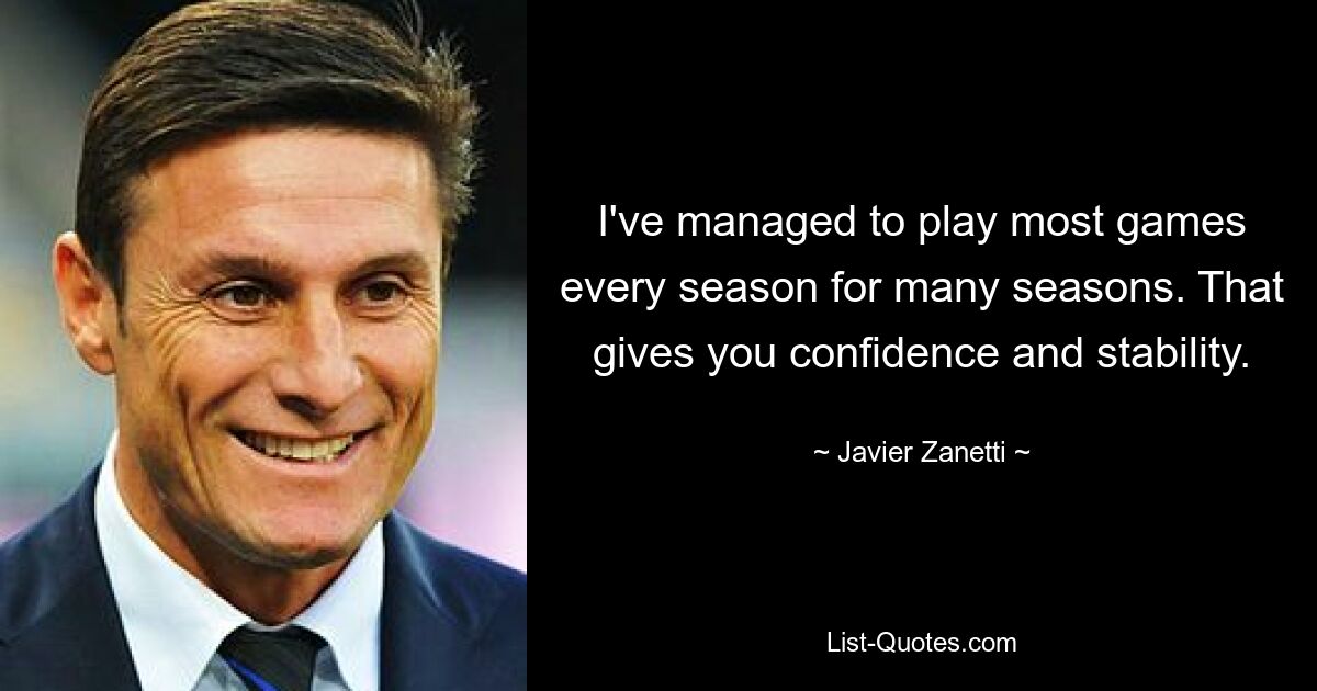 I've managed to play most games every season for many seasons. That gives you confidence and stability. — © Javier Zanetti