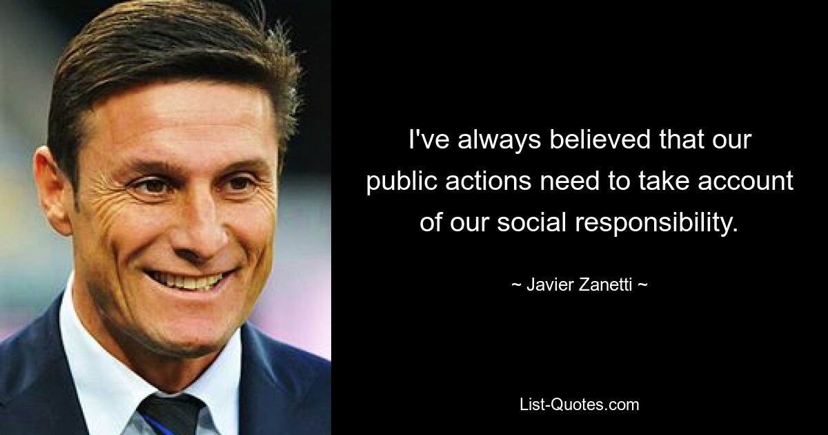 I've always believed that our public actions need to take account of our social responsibility. — © Javier Zanetti