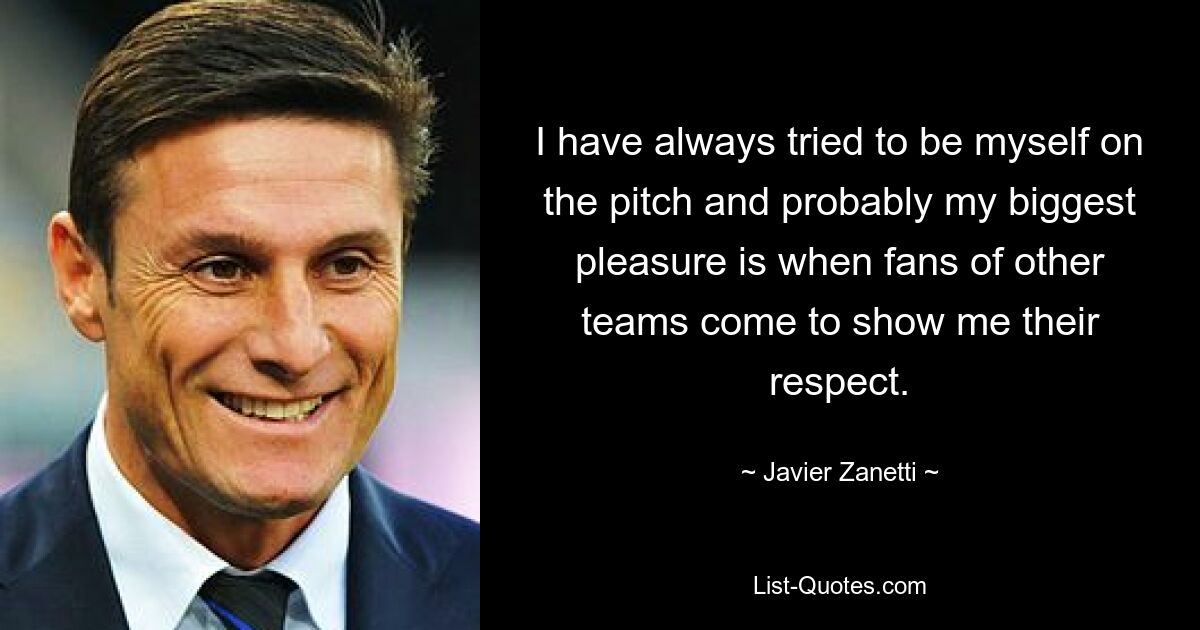 I have always tried to be myself on the pitch and probably my biggest pleasure is when fans of other teams come to show me their respect. — © Javier Zanetti