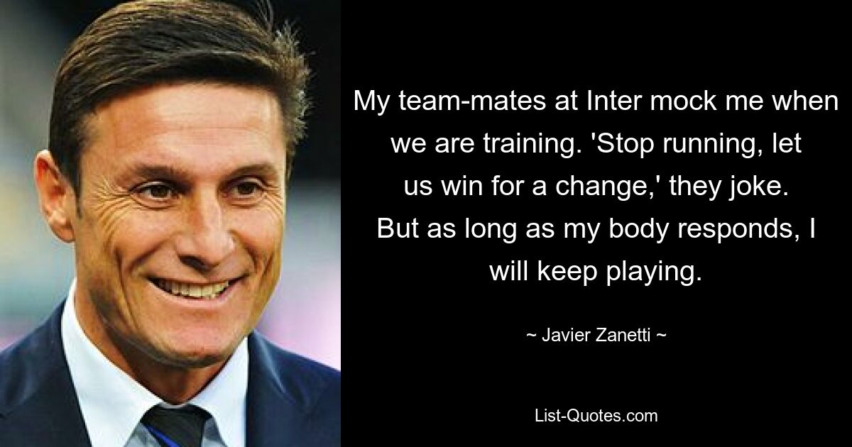 My team-mates at Inter mock me when we are training. 'Stop running, let us win for a change,' they joke. But as long as my body responds, I will keep playing. — © Javier Zanetti