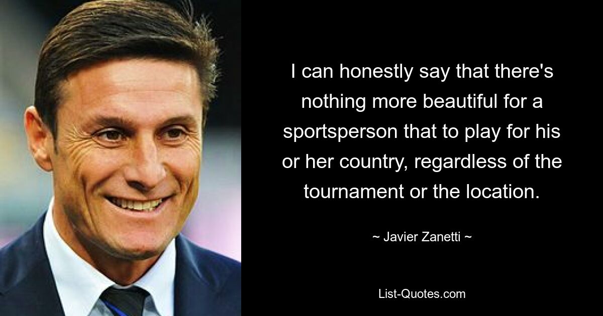 I can honestly say that there's nothing more beautiful for a sportsperson that to play for his or her country, regardless of the tournament or the location. — © Javier Zanetti