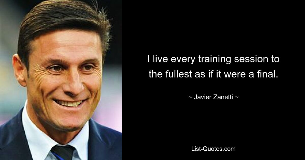 I live every training session to the fullest as if it were a final. — © Javier Zanetti