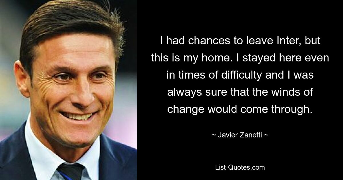 I had chances to leave Inter, but this is my home. I stayed here even in times of difficulty and I was always sure that the winds of change would come through. — © Javier Zanetti