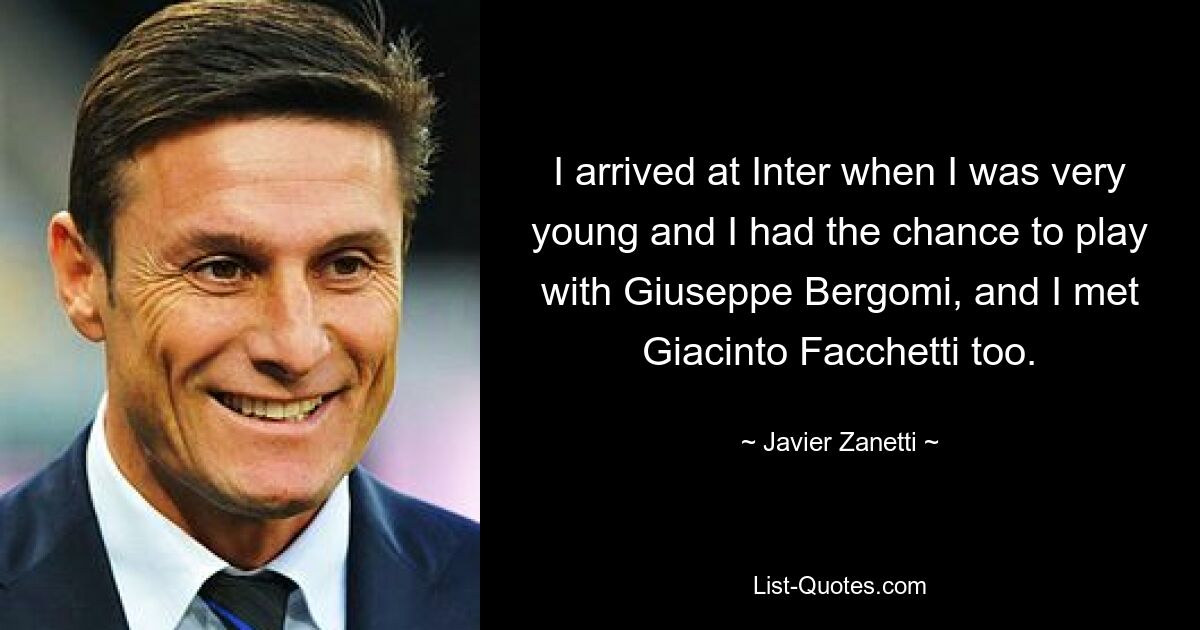 I arrived at Inter when I was very young and I had the chance to play with Giuseppe Bergomi, and I met Giacinto Facchetti too. — © Javier Zanetti