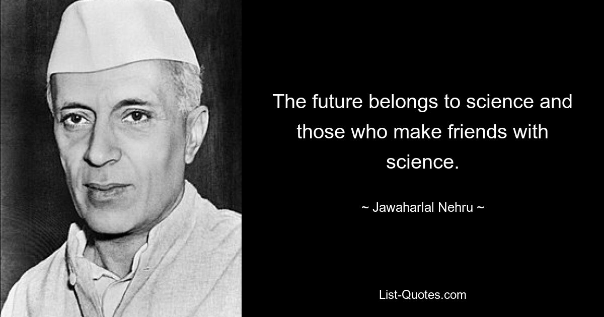 The future belongs to science and those who make friends with science. — © Jawaharlal Nehru