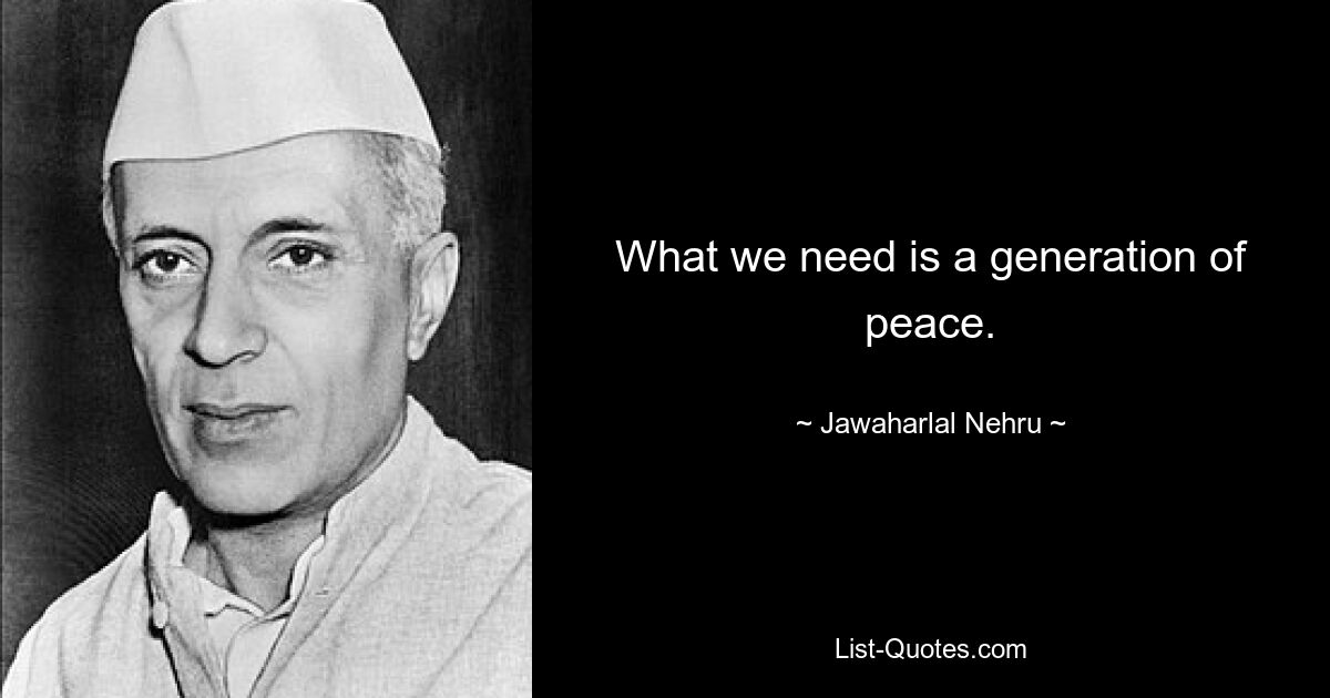 What we need is a generation of peace. — © Jawaharlal Nehru