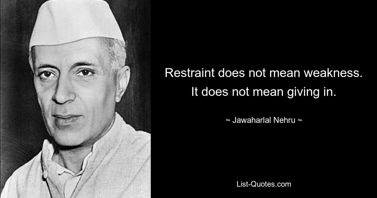 Restraint does not mean weakness. It does not mean giving in. — © Jawaharlal Nehru