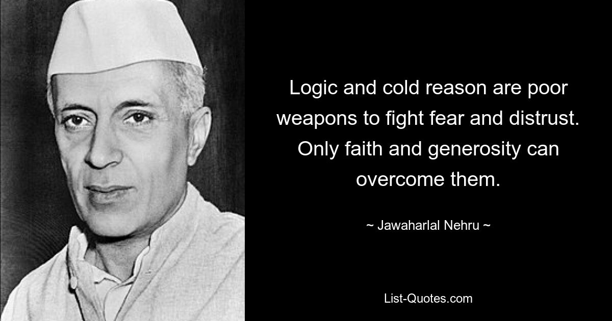 Logic and cold reason are poor weapons to fight fear and distrust. Only faith and generosity can overcome them. — © Jawaharlal Nehru