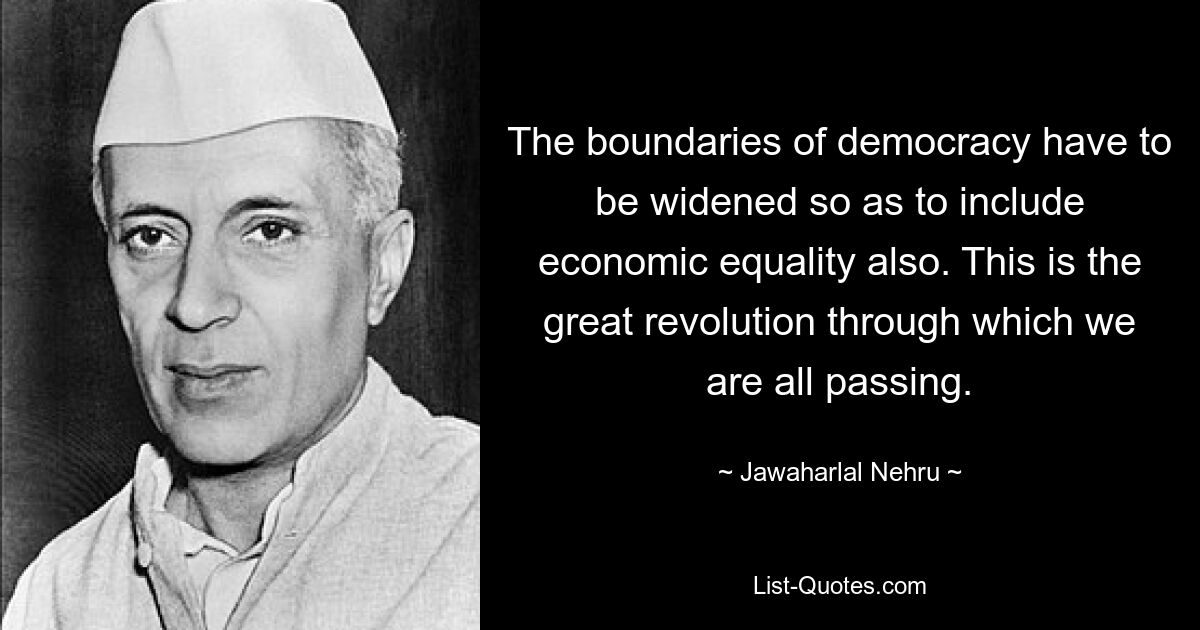 The boundaries of democracy have to be widened so as to include economic equality also. This is the great revolution through which we are all passing. — © Jawaharlal Nehru