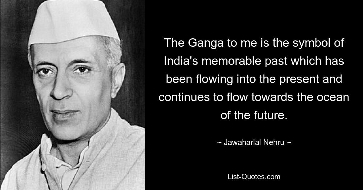 Для меня Ганга — это символ памятного прошлого Индии, которое течет в настоящее и продолжает течь к океану будущего. — © Джавахарлал Неру 