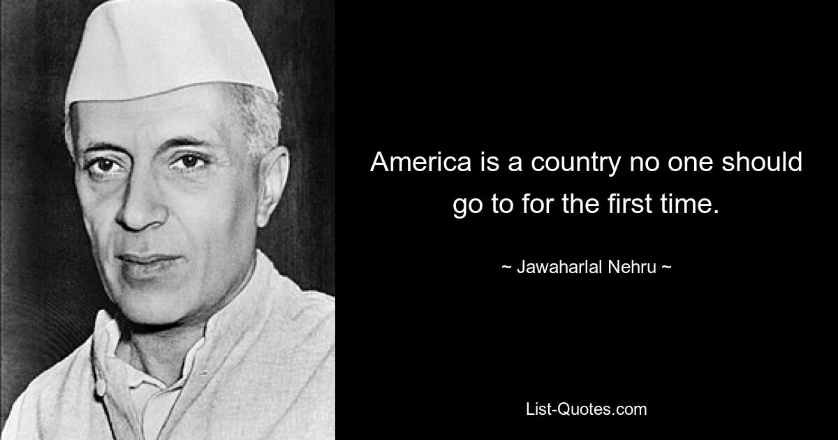 America is a country no one should go to for the first time. — © Jawaharlal Nehru