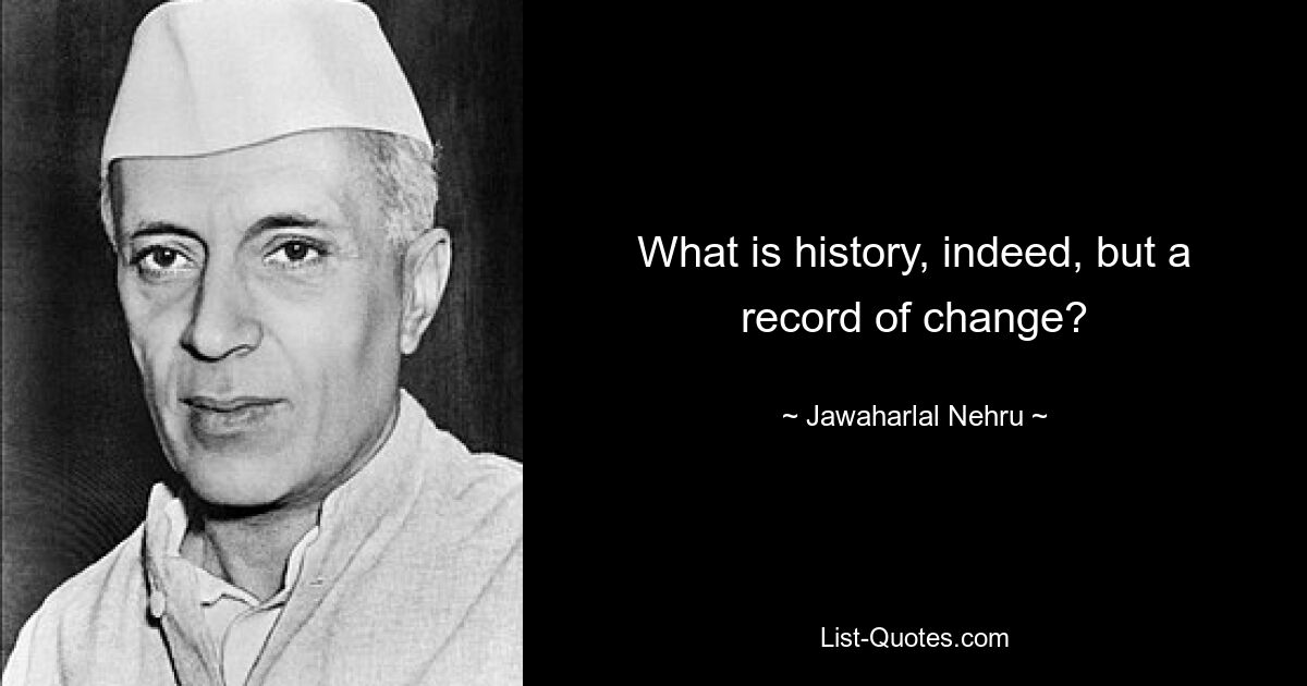 What is history, indeed, but a record of change? — © Jawaharlal Nehru