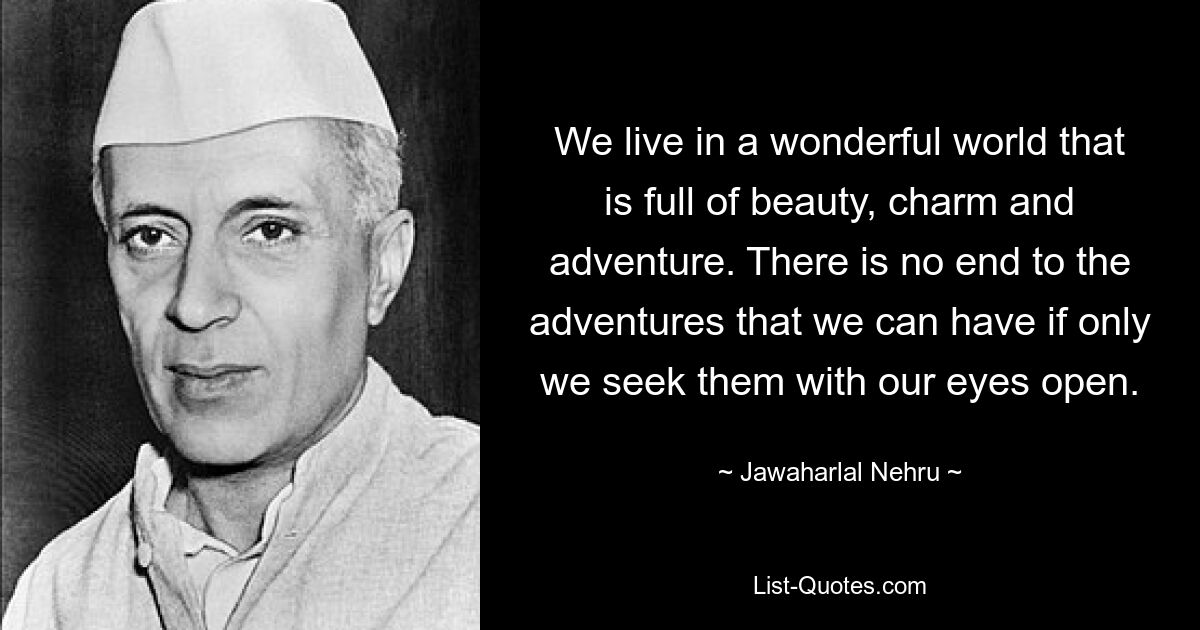 We live in a wonderful world that is full of beauty, charm and adventure. There is no end to the adventures that we can have if only we seek them with our eyes open. — © Jawaharlal Nehru