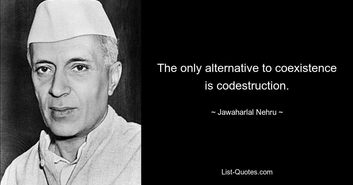 The only alternative to coexistence is codestruction. — © Jawaharlal Nehru