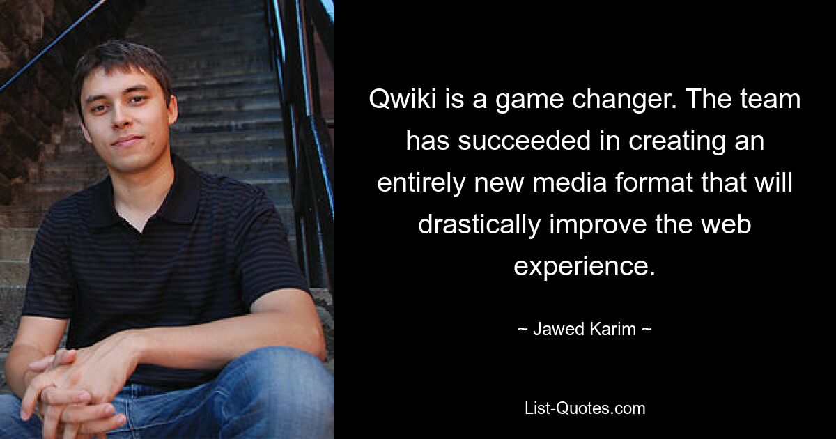 Qwiki is a game changer. The team has succeeded in creating an entirely new media format that will drastically improve the web experience. — © Jawed Karim