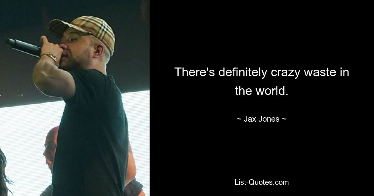 There's definitely crazy waste in the world. — © Jax Jones