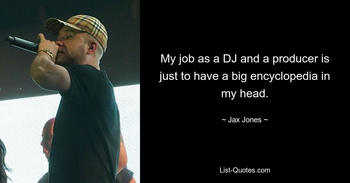 My job as a DJ and a producer is just to have a big encyclopedia in my head. — © Jax Jones