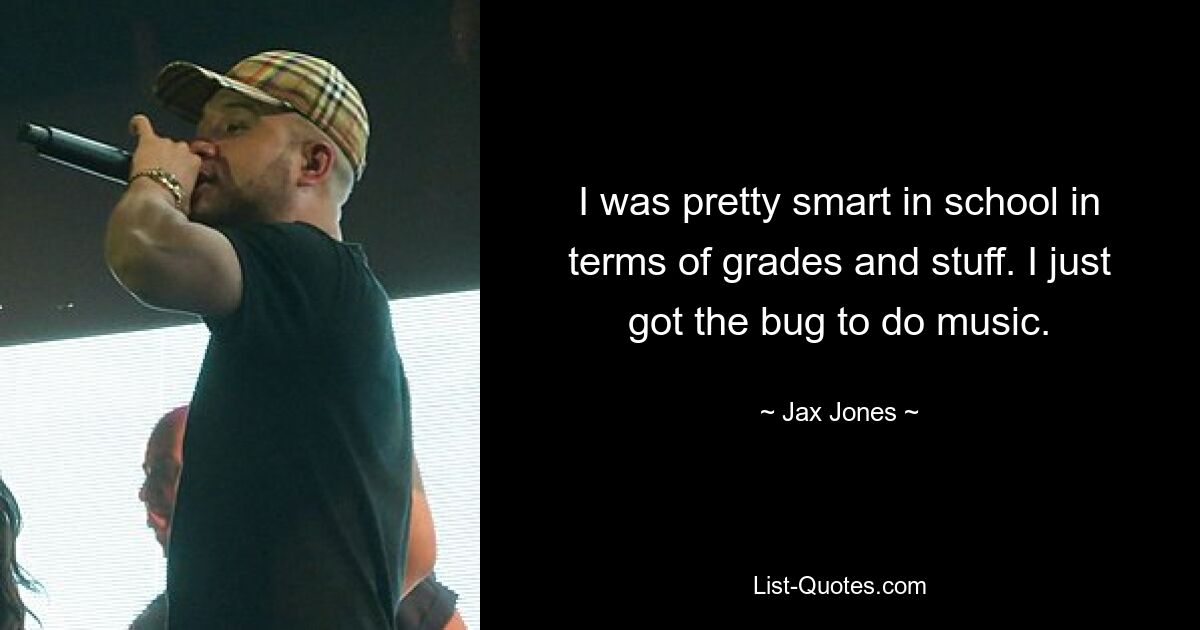 I was pretty smart in school in terms of grades and stuff. I just got the bug to do music. — © Jax Jones