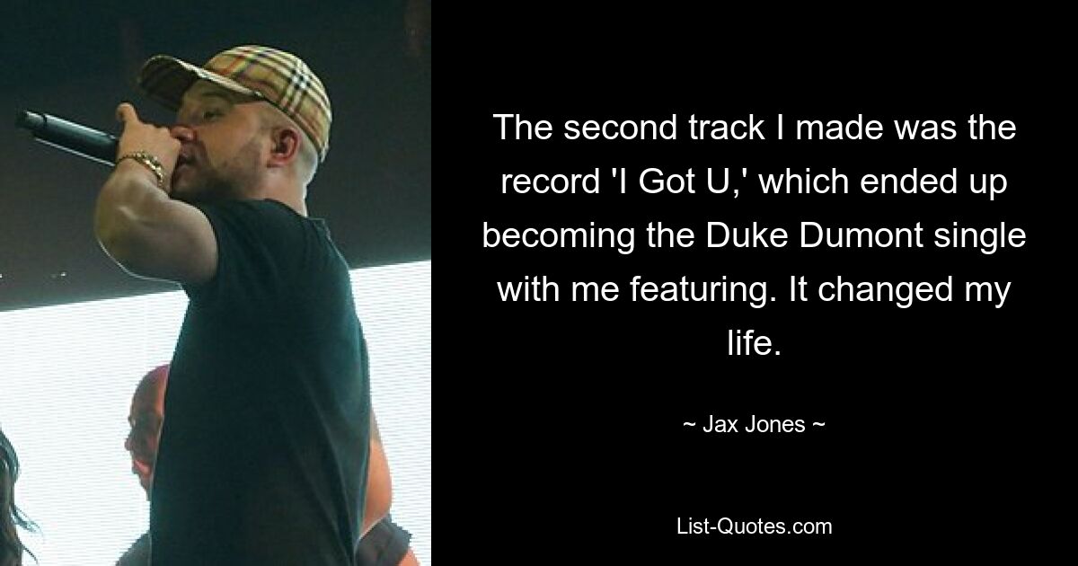 The second track I made was the record 'I Got U,' which ended up becoming the Duke Dumont single with me featuring. It changed my life. — © Jax Jones