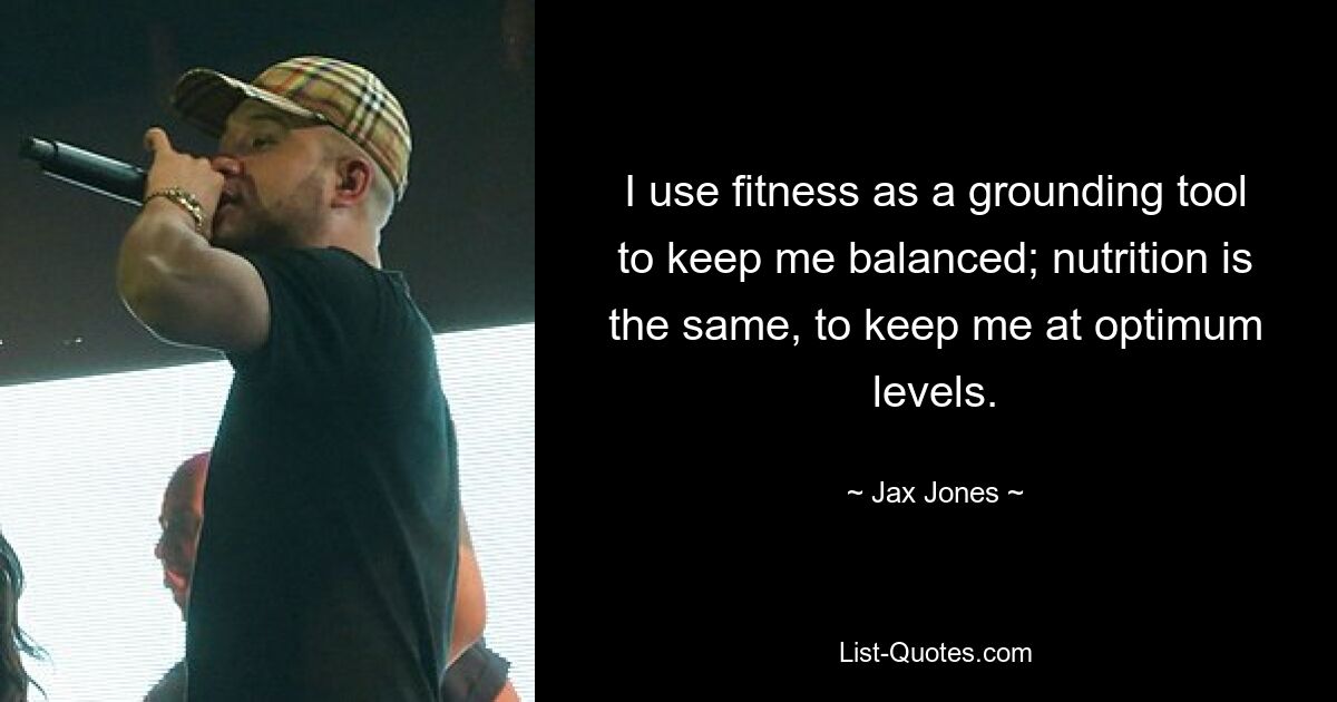 I use fitness as a grounding tool to keep me balanced; nutrition is the same, to keep me at optimum levels. — © Jax Jones