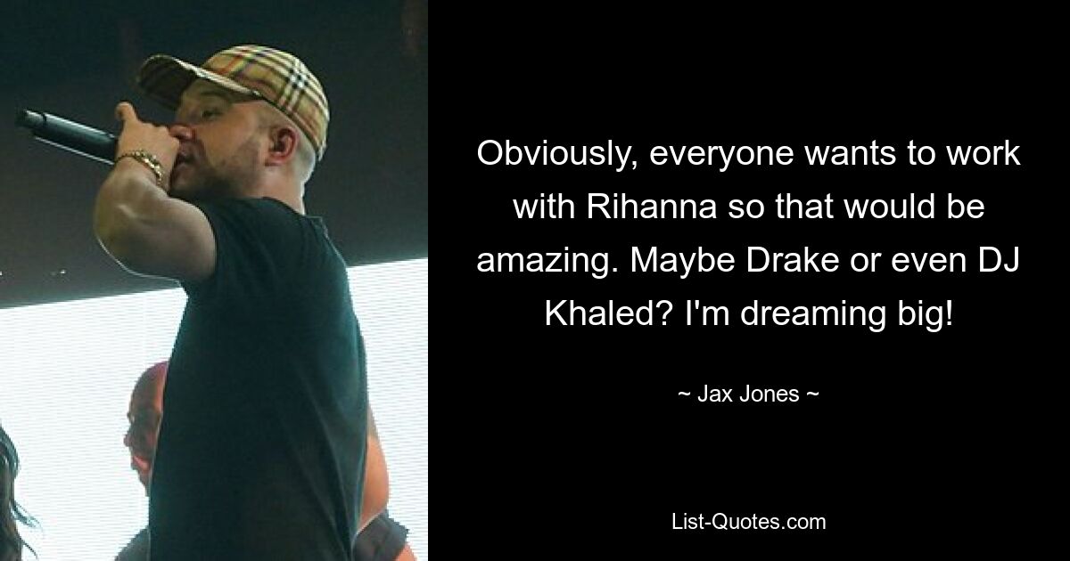 Obviously, everyone wants to work with Rihanna so that would be amazing. Maybe Drake or even DJ Khaled? I'm dreaming big! — © Jax Jones