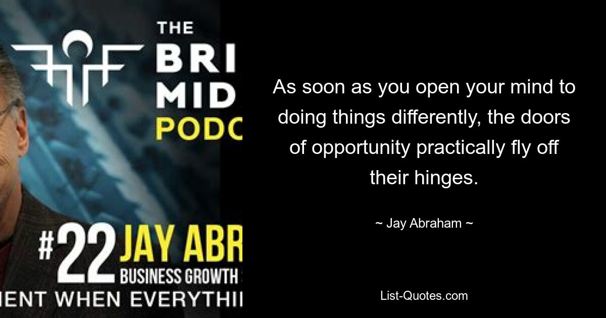 As soon as you open your mind to doing things differently, the doors of opportunity practically fly off their hinges. — © Jay Abraham