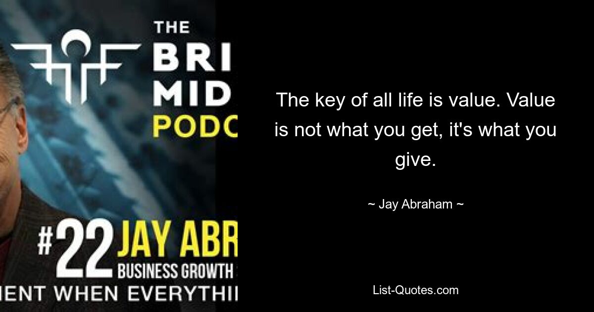 The key of all life is value. Value is not what you get, it's what you give. — © Jay Abraham