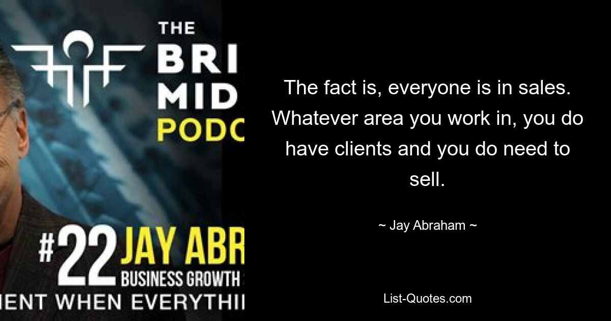 The fact is, everyone is in sales. Whatever area you work in, you do have clients and you do need to sell. — © Jay Abraham