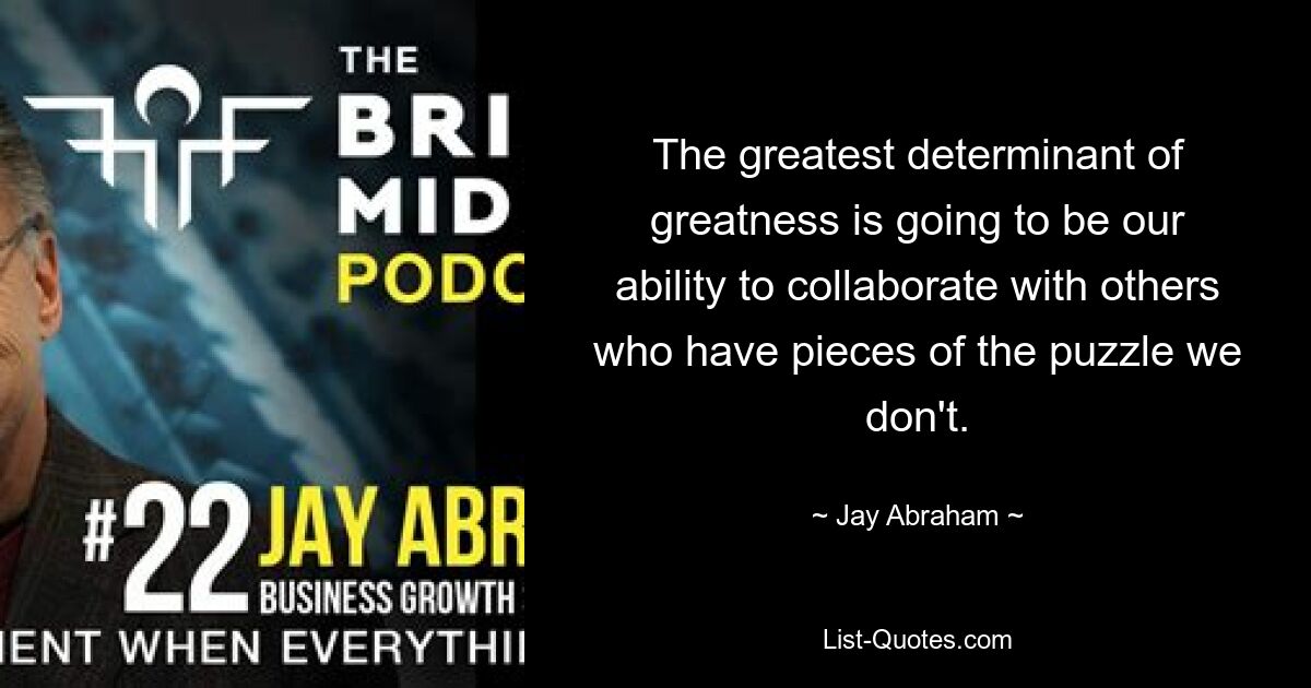 The greatest determinant of greatness is going to be our ability to collaborate with others who have pieces of the puzzle we don't. — © Jay Abraham