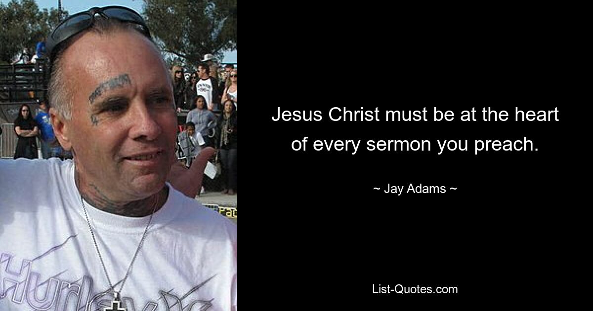 Jesus Christ must be at the heart of every sermon you preach. — © Jay Adams