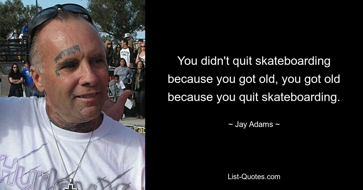 You didn't quit skateboarding because you got old, you got old because you quit skateboarding. — © Jay Adams