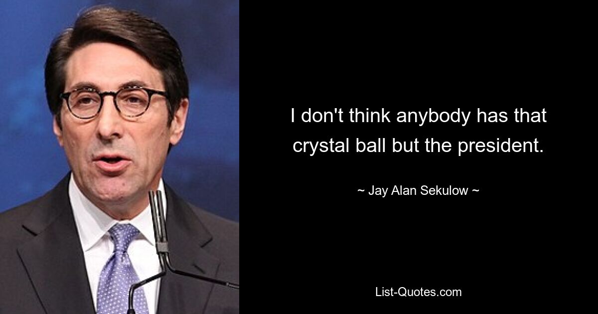 I don't think anybody has that crystal ball but the president. — © Jay Alan Sekulow