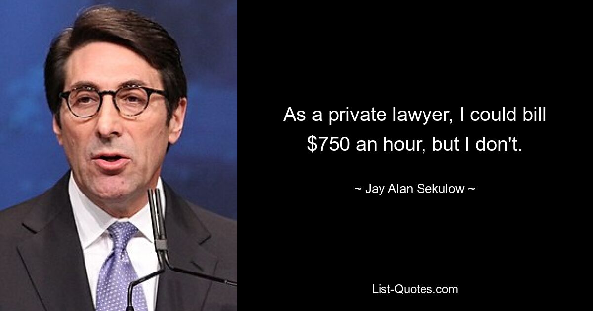 As a private lawyer, I could bill $750 an hour, but I don't. — © Jay Alan Sekulow