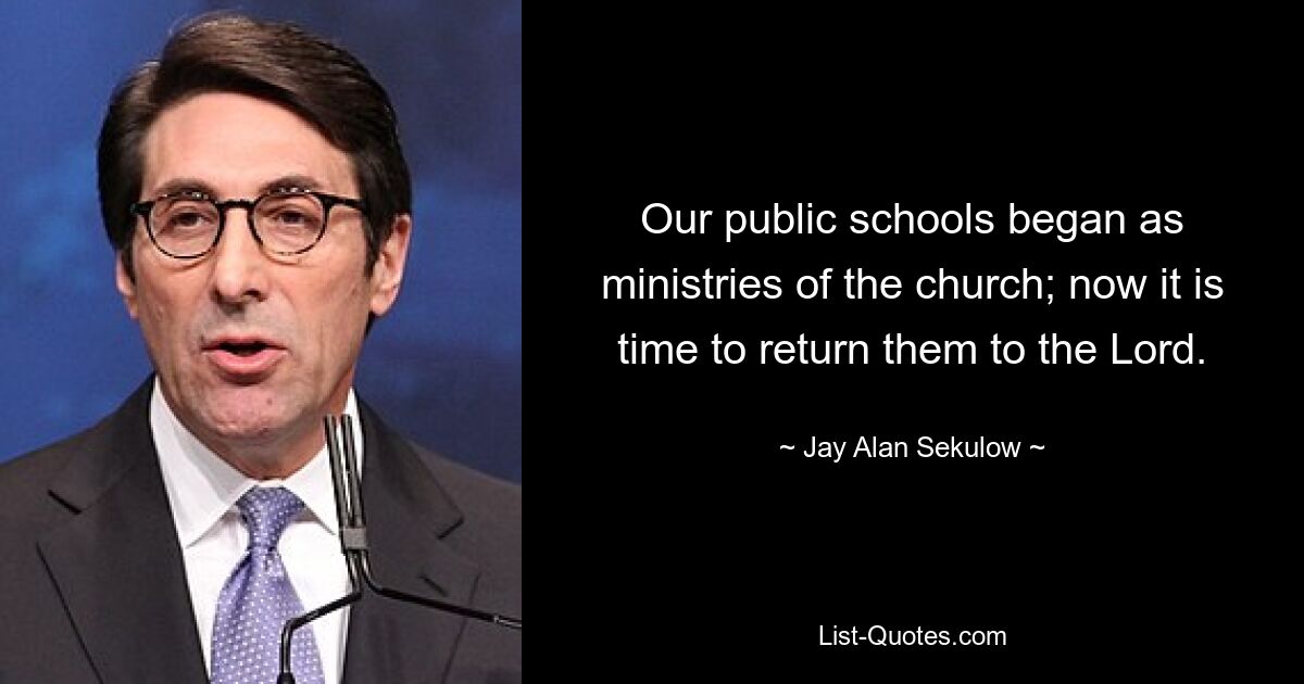 Our public schools began as ministries of the church; now it is time to return them to the Lord. — © Jay Alan Sekulow