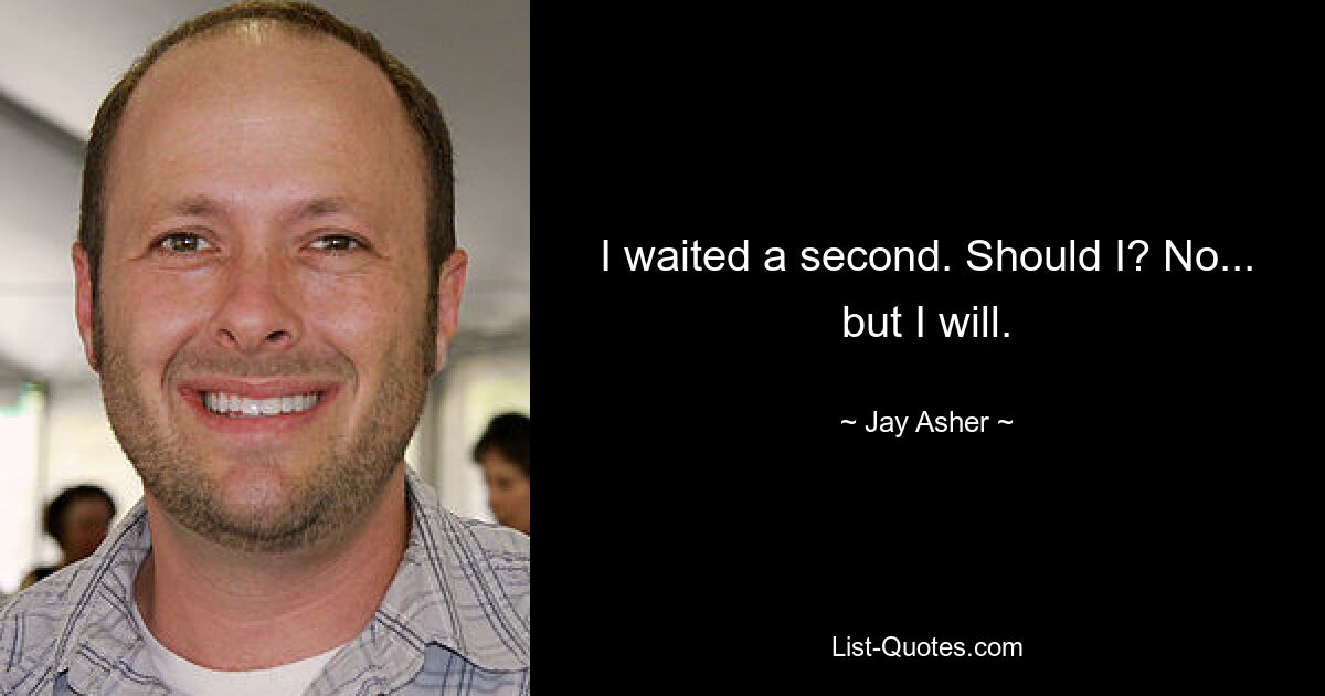 I waited a second. Should I? No... but I will. — © Jay Asher