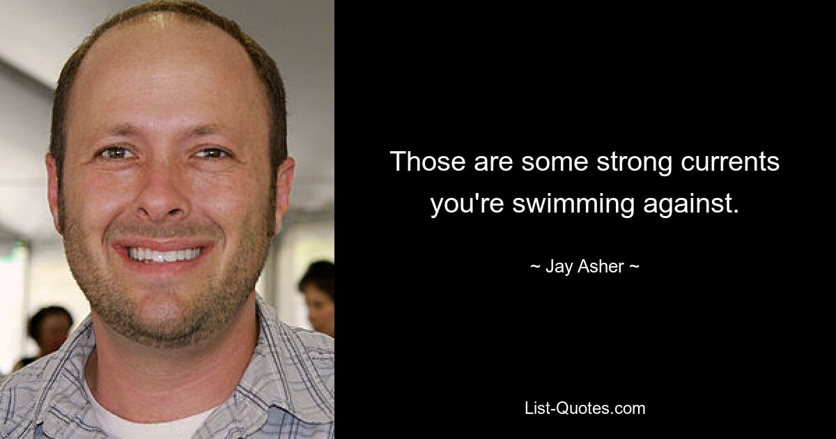 Those are some strong currents you're swimming against. — © Jay Asher