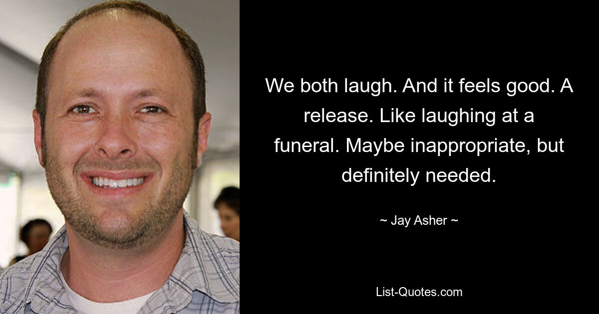 We both laugh. And it feels good. A release. Like laughing at a funeral. Maybe inappropriate, but definitely needed. — © Jay Asher