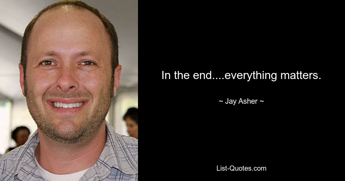 In the end....everything matters. — © Jay Asher