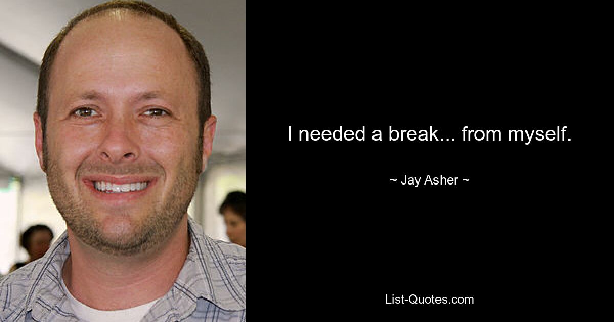 I needed a break... from myself. — © Jay Asher