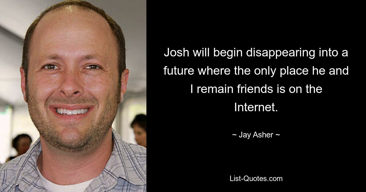 Josh will begin disappearing into a future where the only place he and I remain friends is on the Internet. — © Jay Asher