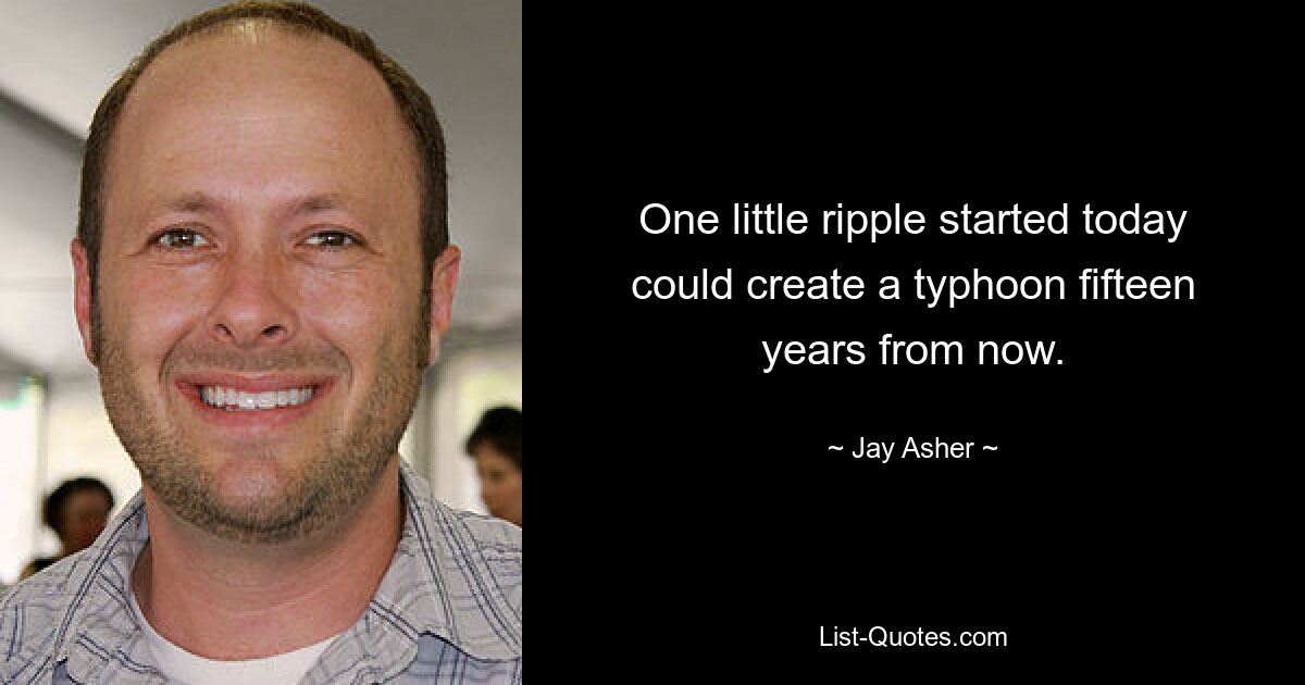 One little ripple started today could create a typhoon fifteen years from now. — © Jay Asher