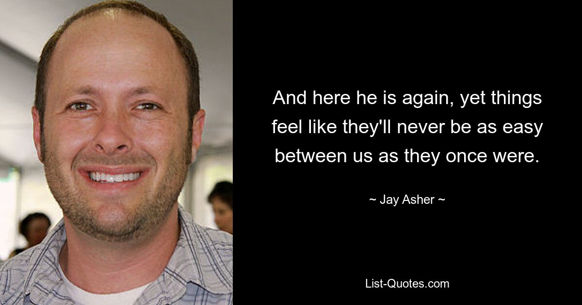 And here he is again, yet things feel like they'll never be as easy between us as they once were. — © Jay Asher