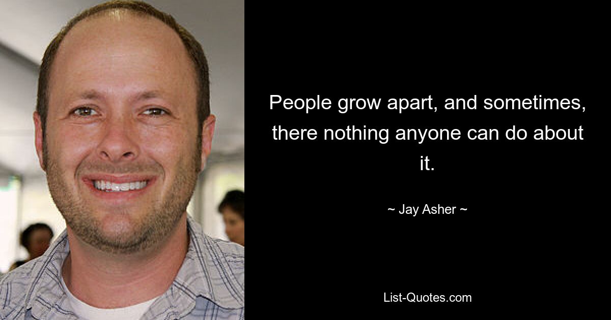 People grow apart, and sometimes, there nothing anyone can do about it. — © Jay Asher