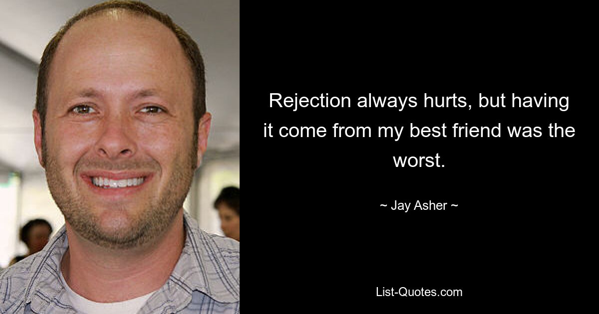 Rejection always hurts, but having it come from my best friend was the worst. — © Jay Asher