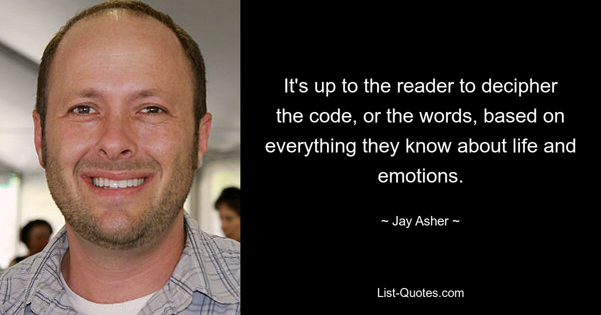 It's up to the reader to decipher the code, or the words, based on everything they know about life and emotions. — © Jay Asher