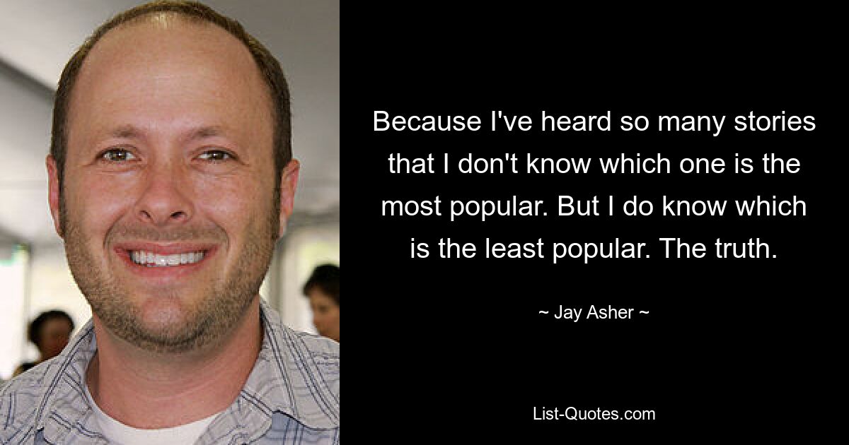 Because I've heard so many stories that I don't know which one is the most popular. But I do know which is the least popular. The truth. — © Jay Asher